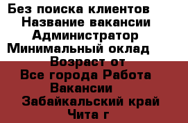 Без поиска клиентов!!! › Название вакансии ­ Администратор › Минимальный оклад ­ 25 000 › Возраст от ­ 18 - Все города Работа » Вакансии   . Забайкальский край,Чита г.